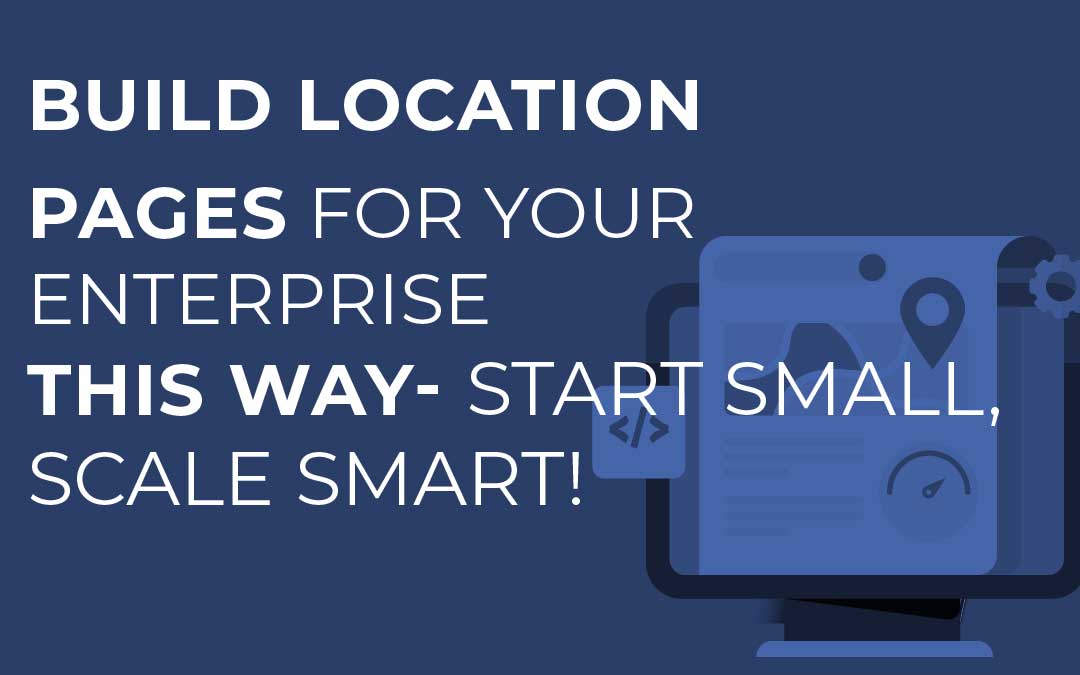 Build Location Pages for Your Enterprise This Way – Start Small, Scale Smart!